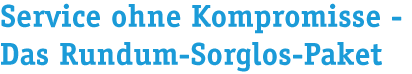 Service ohne Kompromisse- Das Rundum-Sorglos-Paket Service ohne Kompromisse- Das Rundum-Sorglos-Paket